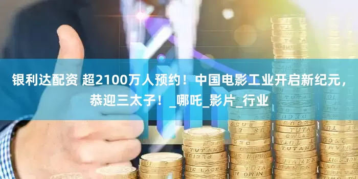 银利达配资 超2100万人预约！中国电影工业开启新纪元，恭迎三太子！_哪吒_影片_行业