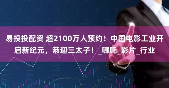 易投投配资 超2100万人预约！中国电影工业开启新纪元，恭迎三太子！_哪吒_影片_行业