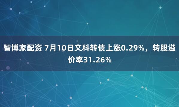 智博家配资 7月10日文科转债上涨0.29%，转股溢价率31.26%