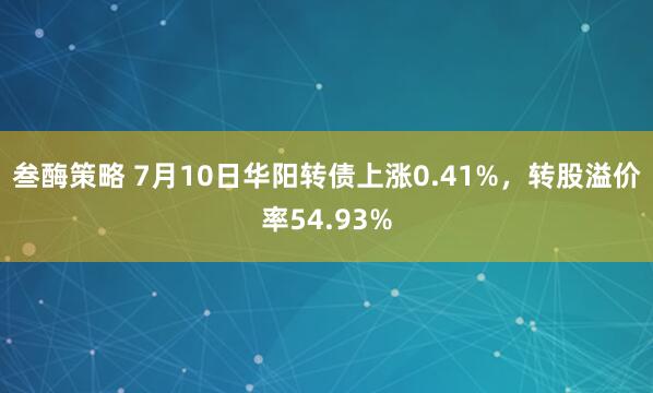 叁酶策略 7月10日华阳转债上涨0.41%，转股溢价率54.93%