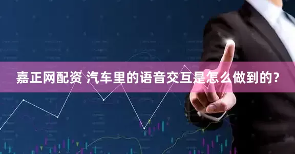 嘉正网配资 汽车里的语音交互是怎么做到的？