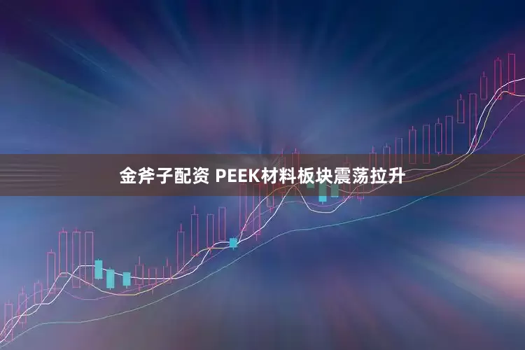 金斧子配资 PEEK材料板块震荡拉升