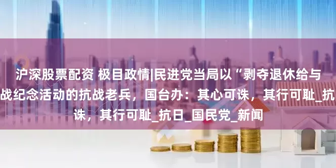 沪深股票配资 极目政情|民进党当局以“剥夺退休给与”恐吓将参加抗战纪念活动的抗战老兵，国台办：其心可诛，其行可耻_抗日_国民党_新闻