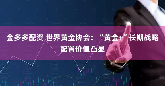金多多配资 世界黄金协会：“黄金+”长期战略配置价值凸显