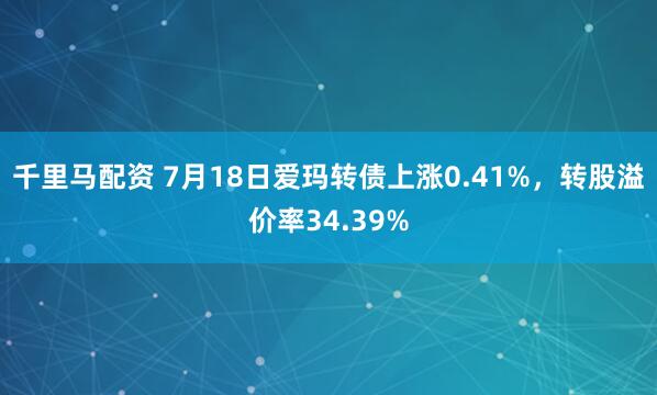 千里马配资 7月18日爱玛转债上涨0.41%，转股溢价率34.39%