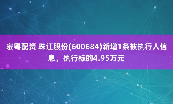 宏粤配资 珠江股份(600684)新增1条被执行人信息，执行标的4.95万元