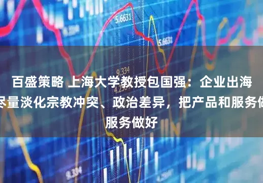 百盛策略 上海大学教授包国强：企业出海要尽量淡化宗教冲突、政治差异，把产品和服务做好