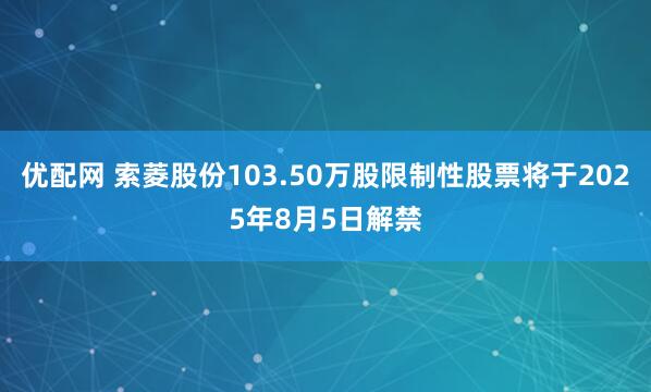 优配网 索菱股份103.50万股限制性股票将于2025年8月5日解禁