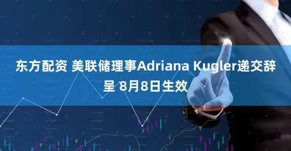 东方配资 美联储理事Adriana Kugler递交辞呈 8月8日生效