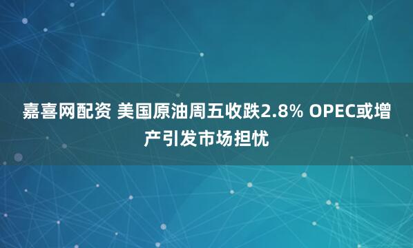 嘉喜网配资 美国原油周五收跌2.8% OPEC或增产引发市场担忧