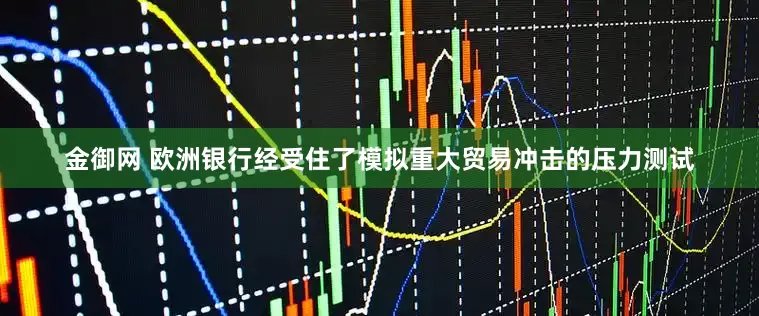 金御网 欧洲银行经受住了模拟重大贸易冲击的压力测试