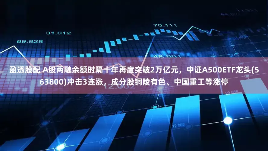 盈透股配 A股两融余额时隔十年再度突破2万亿元，中证A500ETF龙头(563800)冲击3连涨，成分股铜陵有色、中国重工等涨停