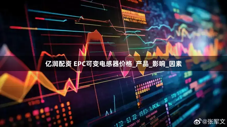 亿润配资 EPC可变电感器价格_产品_影响_因素