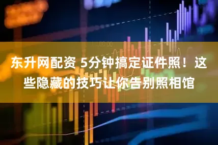 东升网配资 5分钟搞定证件照！这些隐藏的技巧让你告别照相馆