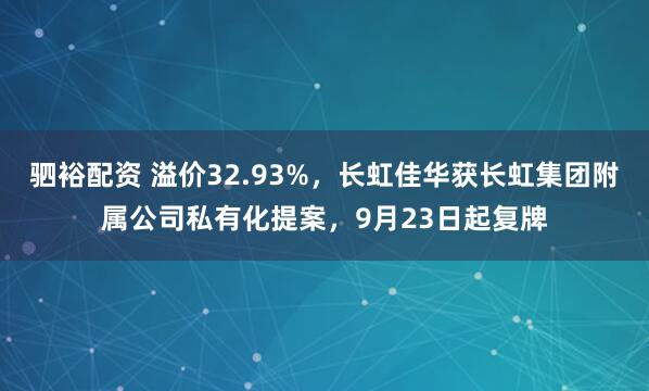 驷裕配资 溢价32.93%，长虹佳华获长虹集团附属公司私有化提案，9月23日起复牌
