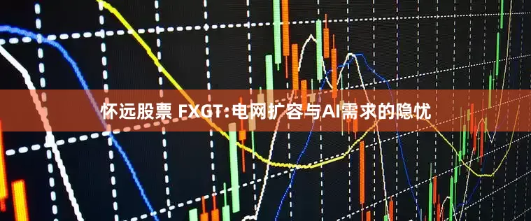 怀远股票 FXGT:电网扩容与AI需求的隐忧