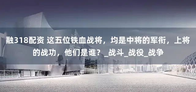 融318配资 这五位铁血战将，均是中将的军衔，上将的战功，他们是谁？_战斗_战役_战争
