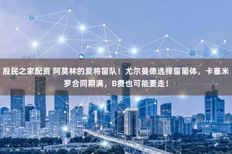 股民之家配资 阿莫林的爱将留队！尤尔曼德选择留葡体，卡塞米罗合同期满，B费也可能要走！