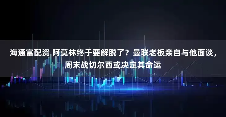 海通富配资 阿莫林终于要解脱了？曼联老板亲自与他面谈，周末战切尔西或决定其命运