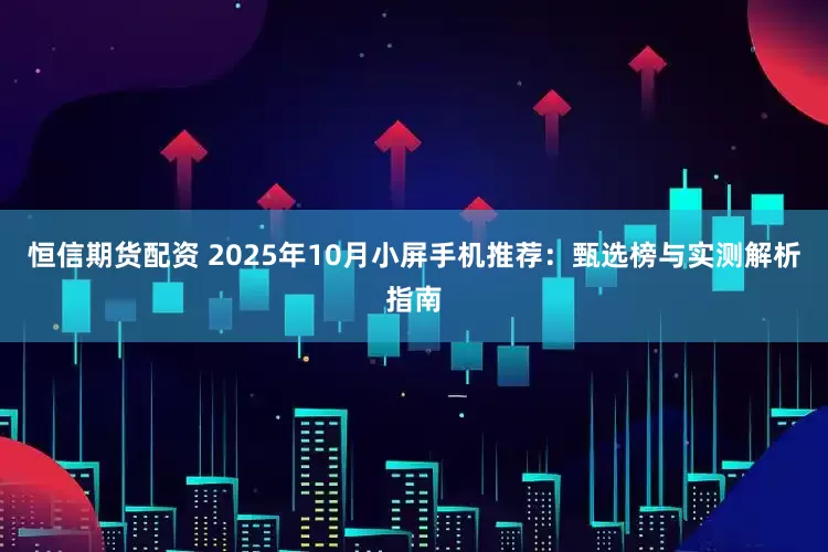 恒信期货配资 2025年10月小屏手机推荐：甄选榜与实测解析指南