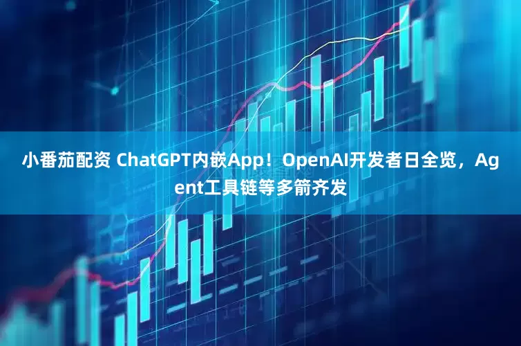 小番茄配资 ChatGPT内嵌App！OpenAI开发者日全览，Agent工具链等多箭齐发