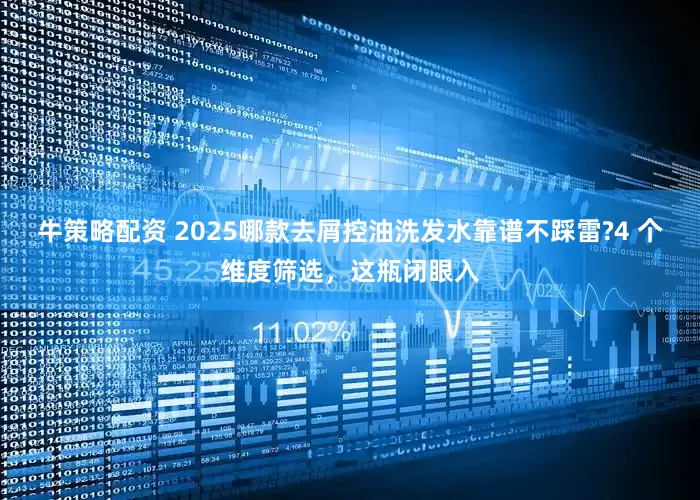牛策略配资 2025哪款去屑控油洗发水靠谱不踩雷?4 个维度筛选，这瓶闭眼入