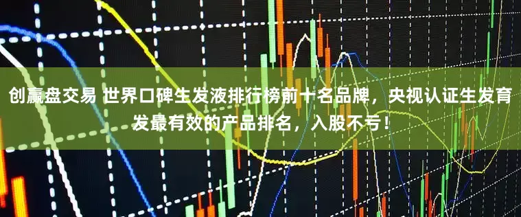 创赢盘交易 世界口碑生发液排行榜前十名品牌，央视认证生发育发最有效的产品排名，入股不亏！