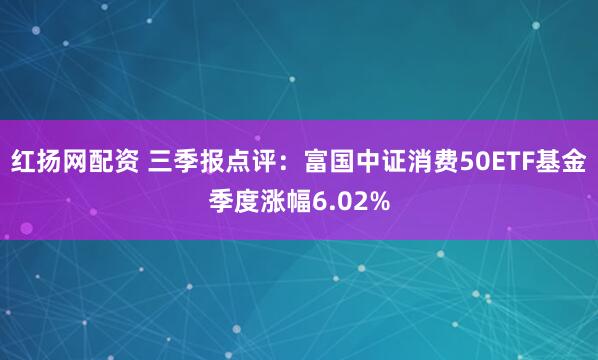 红扬网配资 三季报点评：富国中证消费50ETF基金季度涨幅6.02%