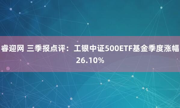 睿迎网 三季报点评：工银中证500ETF基金季度涨幅26.10%