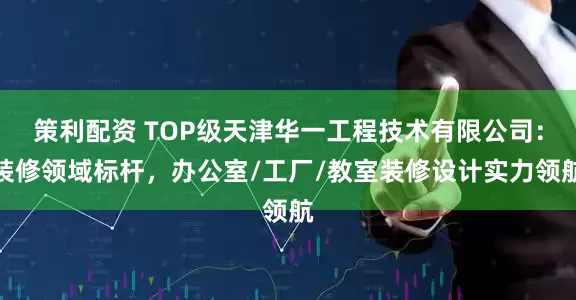 策利配资 TOP级天津华一工程技术有限公司：装修领域标杆，办公室/工厂/教室装修设计实力领航
