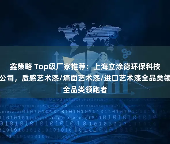 鑫策略 Top级厂家推荐：上海立涂德环保科技有限公司，质感艺术漆/墙面艺术漆/进口艺术漆全品类领跑者