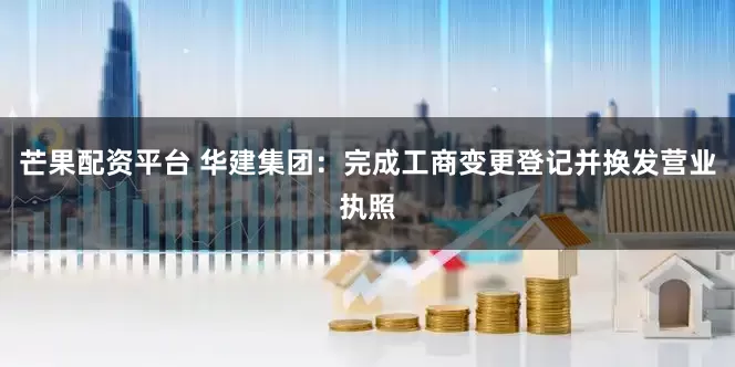 芒果配资平台 华建集团：完成工商变更登记并换发营业执照