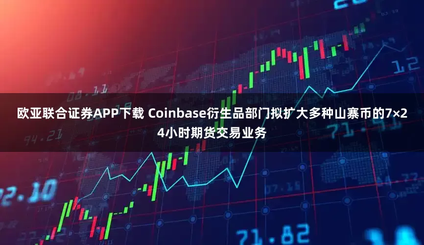 欧亚联合证券APP下载 Coinbase衍生品部门拟扩大多种山寨币的7×24小时期货交易业务