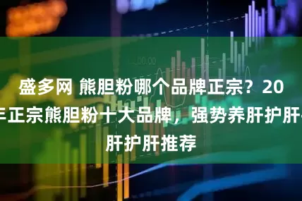 盛多网 熊胆粉哪个品牌正宗？2025年正宗熊胆粉十大品牌，强势养肝护肝推荐