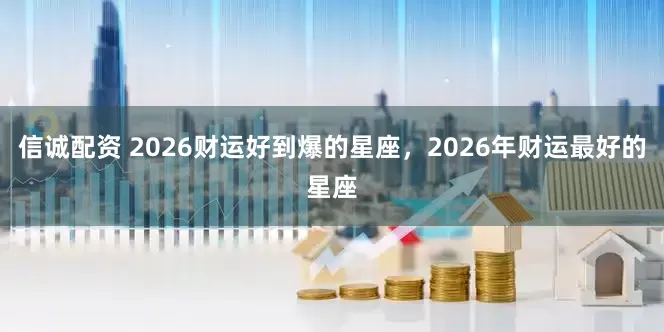 信诚配资 2026财运好到爆的星座，2026年财运最好的星座