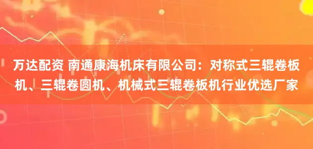 万达配资 南通康海机床有限公司：对称式三辊卷板机、三辊卷圆机、机械式三辊卷板机行业优选厂家