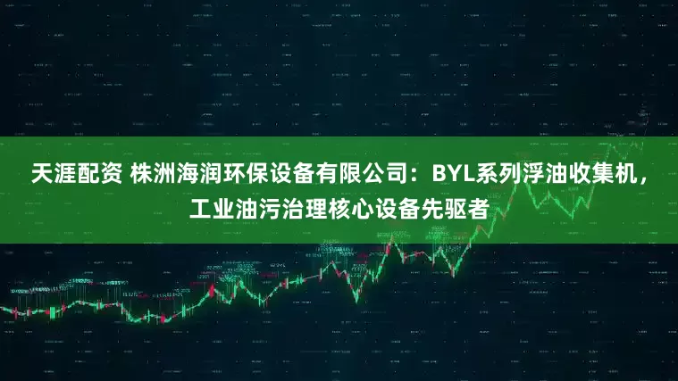 天涯配资 株洲海润环保设备有限公司：BYL系列浮油收集机，工业油污治理核心设备先驱者