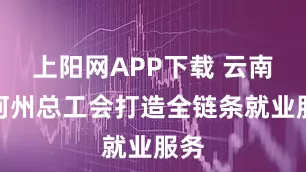 上阳网APP下载 云南红河州总工会打造全链条就业服务