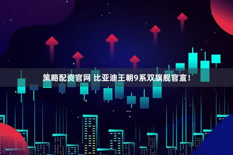 策略配资官网 比亚迪王朝9系双旗舰官宣！