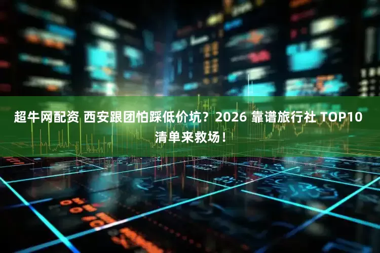 超牛网配资 西安跟团怕踩低价坑？2026 靠谱旅行社 TOP10 清单来救场！