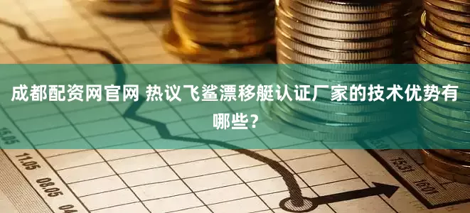 成都配资网官网 热议飞鲨漂移艇认证厂家的技术优势有哪些？