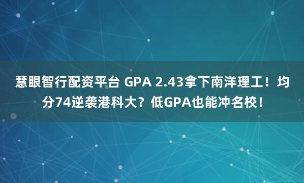 慧眼智行配资平台 GPA 2.43拿下南洋理工！均分74逆袭港科大？低GPA也能冲名校！