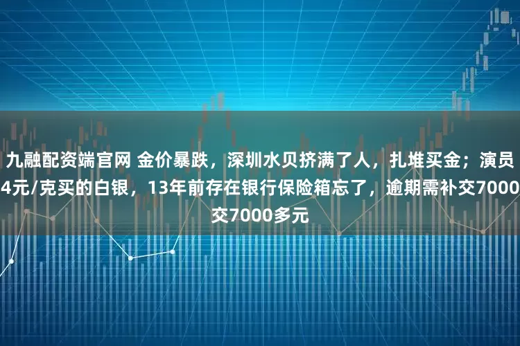 九融配资端官网 金价暴跌，深圳水贝挤满了人，扎堆买金；演员自曝4元/克买的白银，13年前存在银行保险箱忘了，逾期需补交7000多元