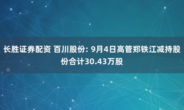 长胜证券配资 百川股份: 9月4日高管郑铁江减持股份合计30.43万股