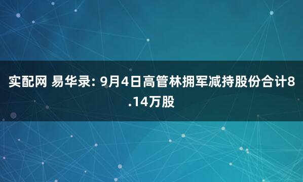 实配网 易华录: 9月4日高管林拥军减持股份合计8.14万股