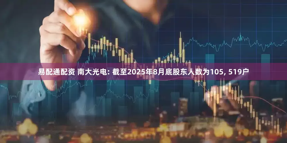易配通配资 南大光电: 截至2025年8月底股东人数为105, 519户