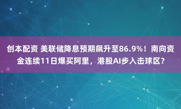 创本配资 美联储降息预期飙升至86.9%！南向资金连续11日爆买阿里，港股AI步入击球区？